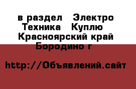  в раздел : Электро-Техника » Куплю . Красноярский край,Бородино г.